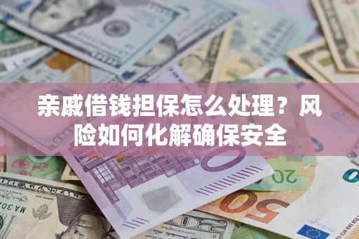 济南亲戚借钱担保怎么处理？风险如何化解确保安全