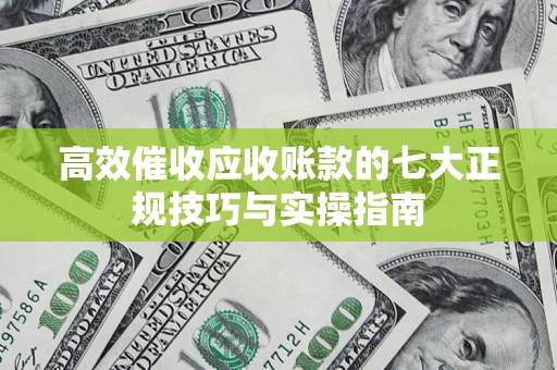 济南高效催收应收账款的七大正规技巧与实操指南
