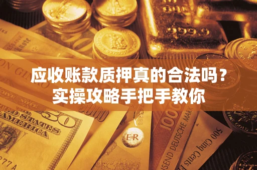 济南应收账款质押真的合法吗？实操攻略手把手教你