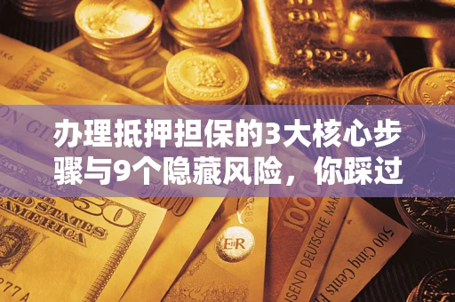 济南办理抵押担保的3大核心步骤与9个隐藏风险，你踩过哪个坑？