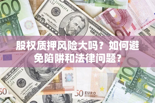 济南股权质押风险大吗？如何避免陷阱和法律问题？