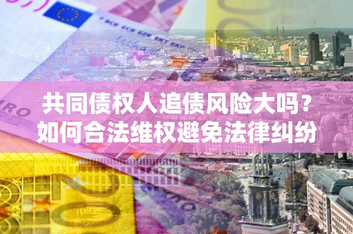 济南共同债权人追债风险大吗?如何合法维权避免法律纠纷? 济南共同债权人追债风险大吗?如何合法维权避免法律纠纷?