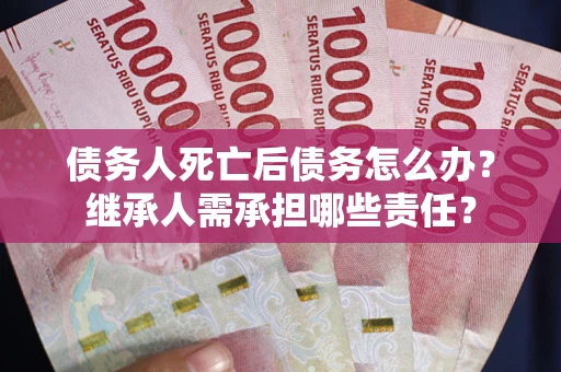 济南债务人死亡后债务怎么办？继承人需承担哪些责任？