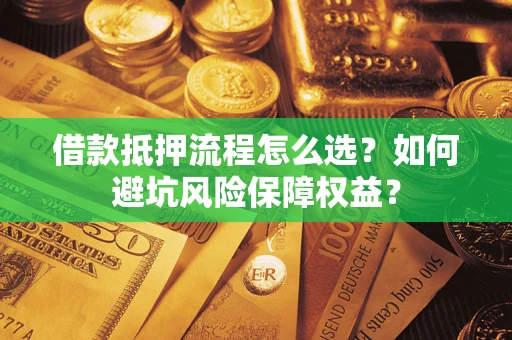 济南借款抵押流程怎么选？如何避坑风险保障权益？