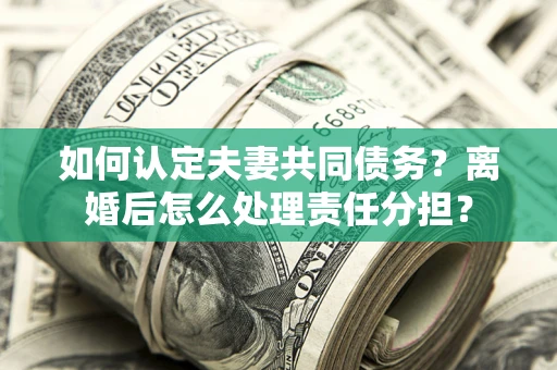 济南如何认定夫妻共同债务？离婚后怎么处理责任分担？