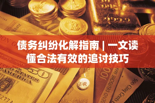 济南债务纠纷化解指南 | 一文读懂合法有效的追讨技巧