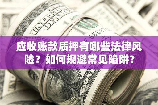 济南应收账款质押有哪些法律风险？如何规避常见陷阱？