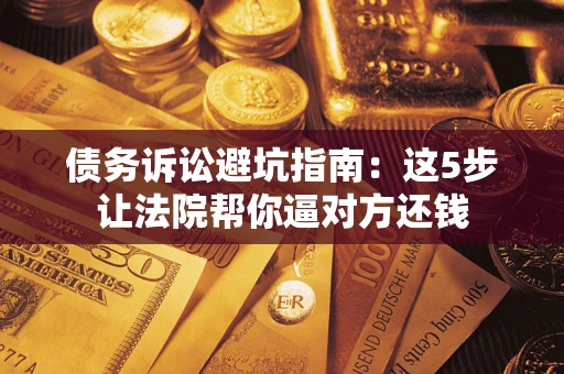 济南债务诉讼避坑指南：这5步让法院帮你逼对方还钱