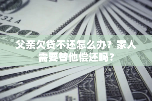 济南父亲欠贷不还怎么办？家人需要替他偿还吗？