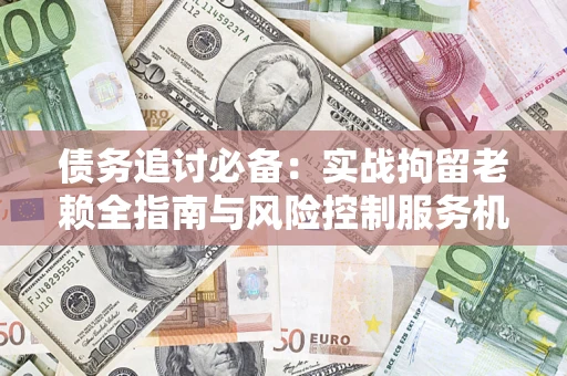 济南债务追讨必备：实战拘留老赖全指南与风险控制服务机构推荐