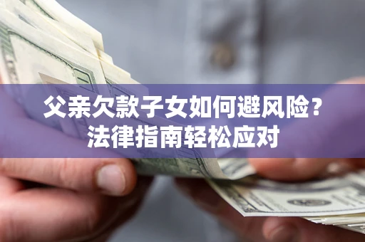 济南父亲欠款子女如何避风险？法律指南轻松应对