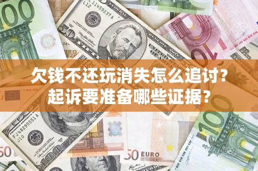 济南欠钱不还玩消失怎么追讨？起诉要准备哪些证据？
