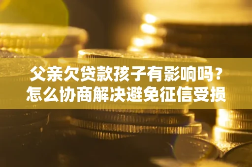济南父亲欠贷款孩子有影响吗？怎么协商解决避免征信受损？