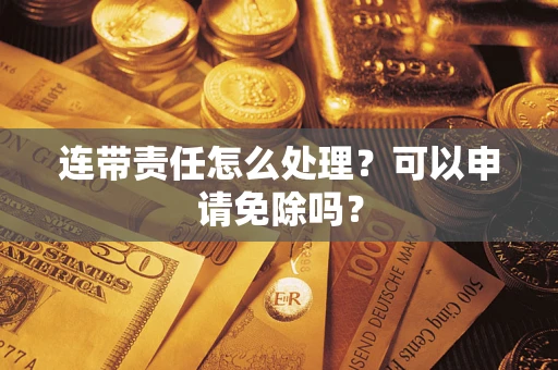 济南连带责任怎么处理？可以申请免除吗？