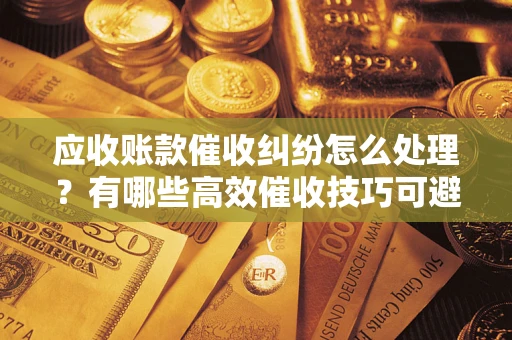 济南应收账款催收纠纷怎么处理？有哪些高效催收技巧可避免坏账？