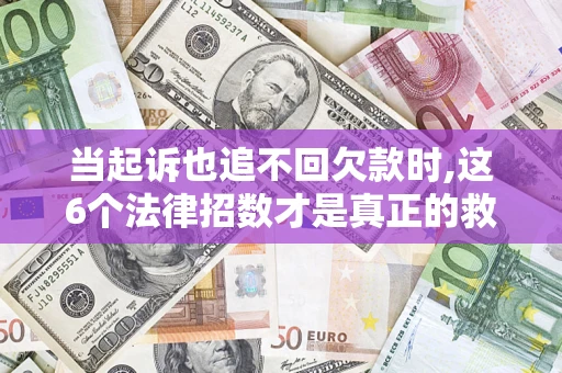 济南当起诉也追不回欠款时,这6个法律招数才是真正的救命稻草