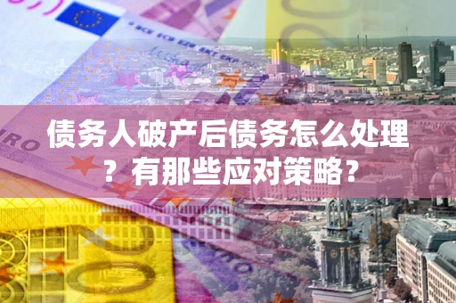 济南债务人破产后债务怎么处理？有那些应对策略？