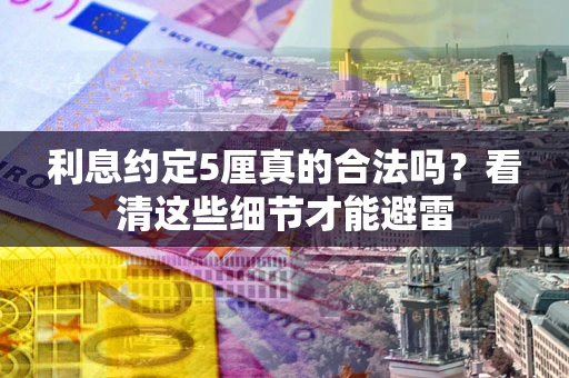 济南利息约定5厘真的合法吗？看清这些细节才能避雷