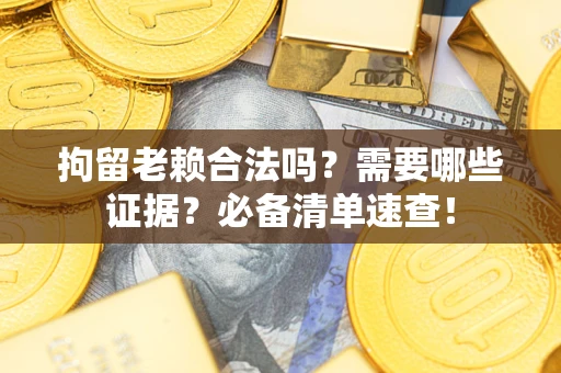 济南拘留老赖合法吗？需要哪些证据？必备清单速查！