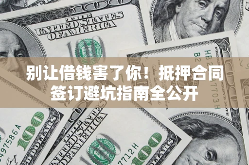 济南别让借钱害了你！抵押合同签订避坑指南全公开