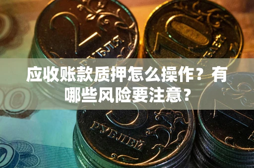 济南应收账款质押怎么操作？有哪些风险要注意？