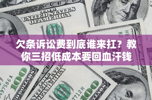 济南欠条诉讼费到底谁来扛？教你三招低成本要回血汗钱