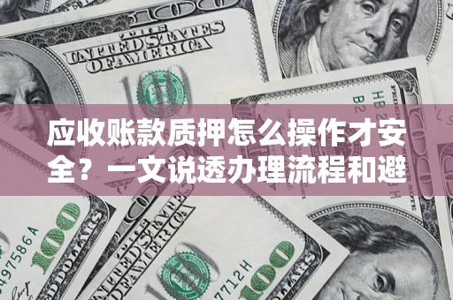 济南应收账款质押怎么操作才安全？一文说透办理流程和避险绝招